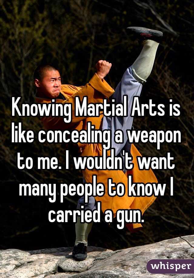 Knowing Martial Arts is like concealing a weapon to me. I wouldn't want many people to know I carried a gun.