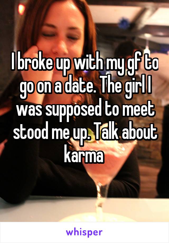 I broke up with my gf to go on a date. The girl I was supposed to meet stood me up. Talk about karma 
