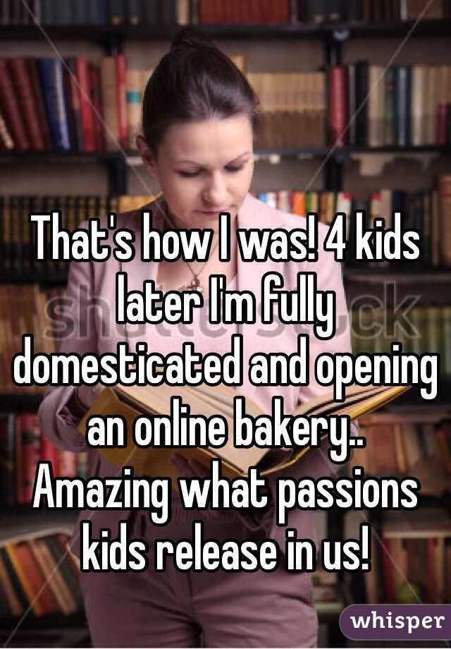 That's how I was! 4 kids later I'm fully domesticated and opening an online bakery..
Amazing what passions kids release in us!