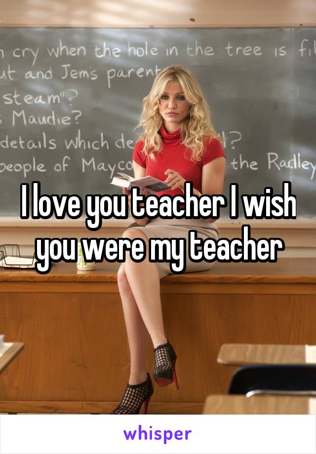 I love you teacher I wish you were my teacher