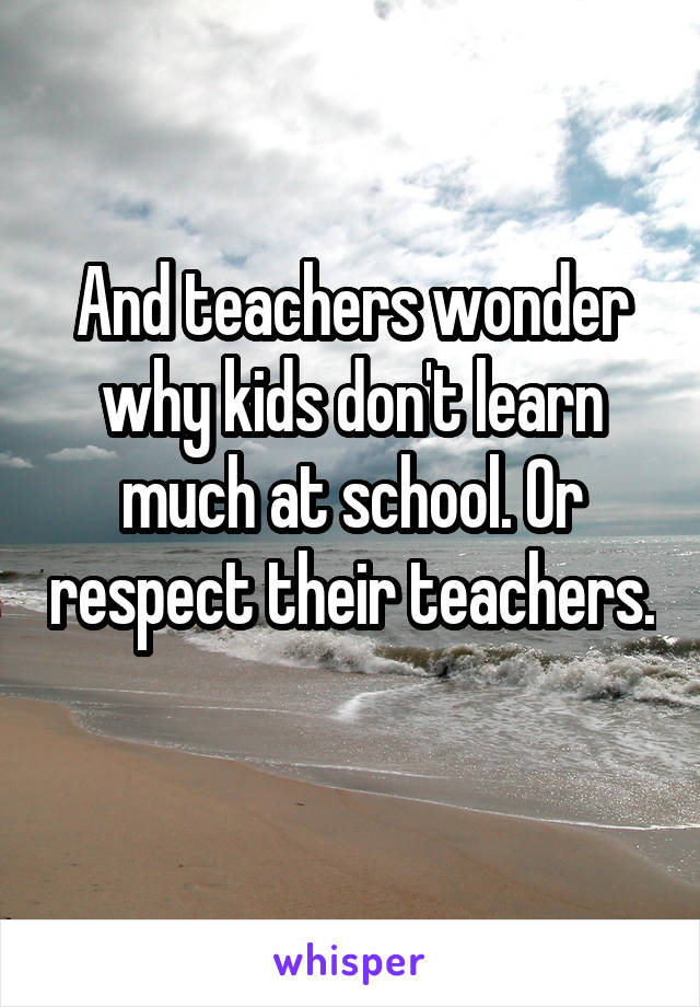 And teachers wonder why kids don't learn much at school. Or respect their teachers. 