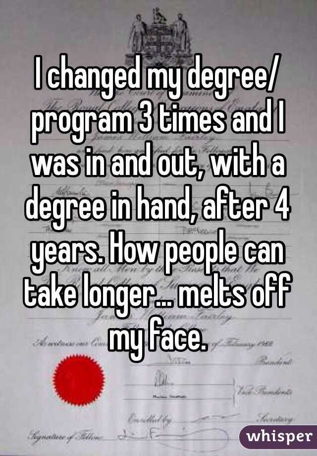 I changed my degree/program 3 times and I was in and out, with a degree in hand, after 4 years. How people can take longer... melts off my face. 