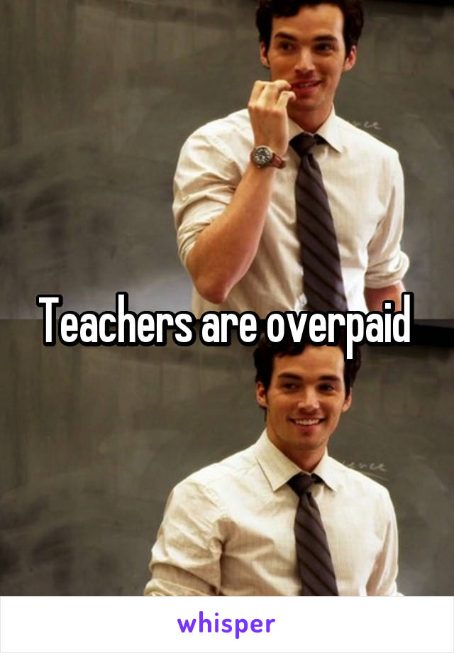 Teachers are overpaid 