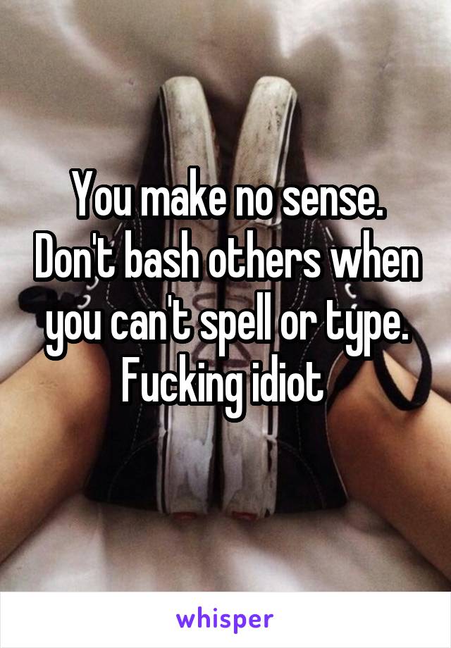 You make no sense. Don't bash others when you can't spell or type. Fucking idiot 
