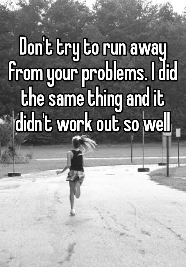 don-t-try-to-run-away-from-your-problems-i-did-the-same-thing-and-it