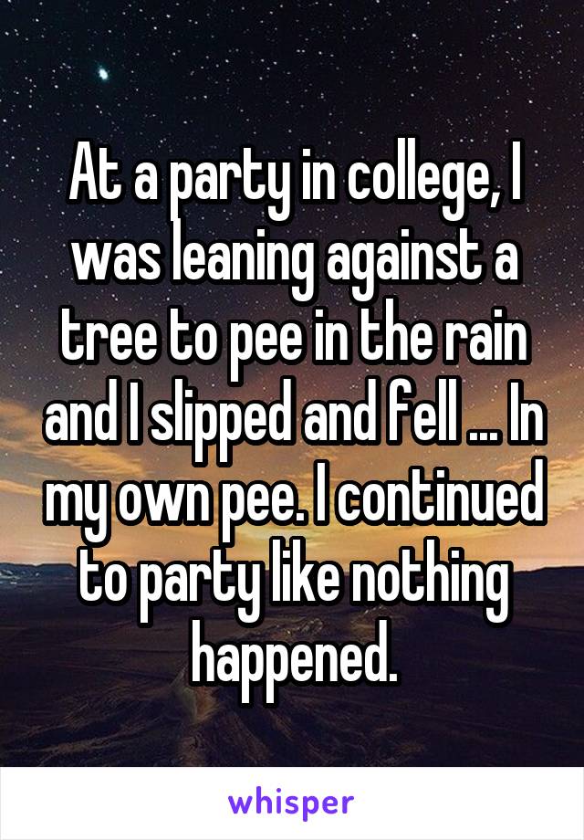At a party in college, I was leaning against a tree to pee in the rain and I slipped and fell ... In my own pee. I continued to party like nothing happened.