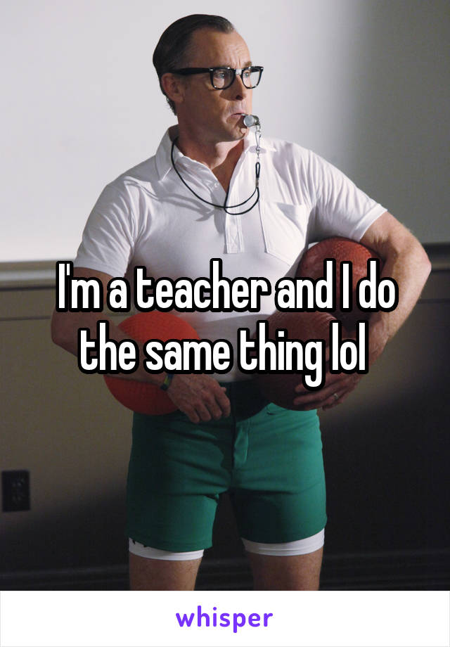 I'm a teacher and I do the same thing lol 