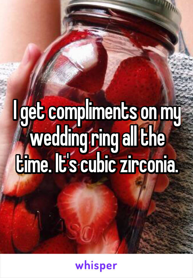 I get compliments on my wedding ring all the time. It's cubic zirconia.