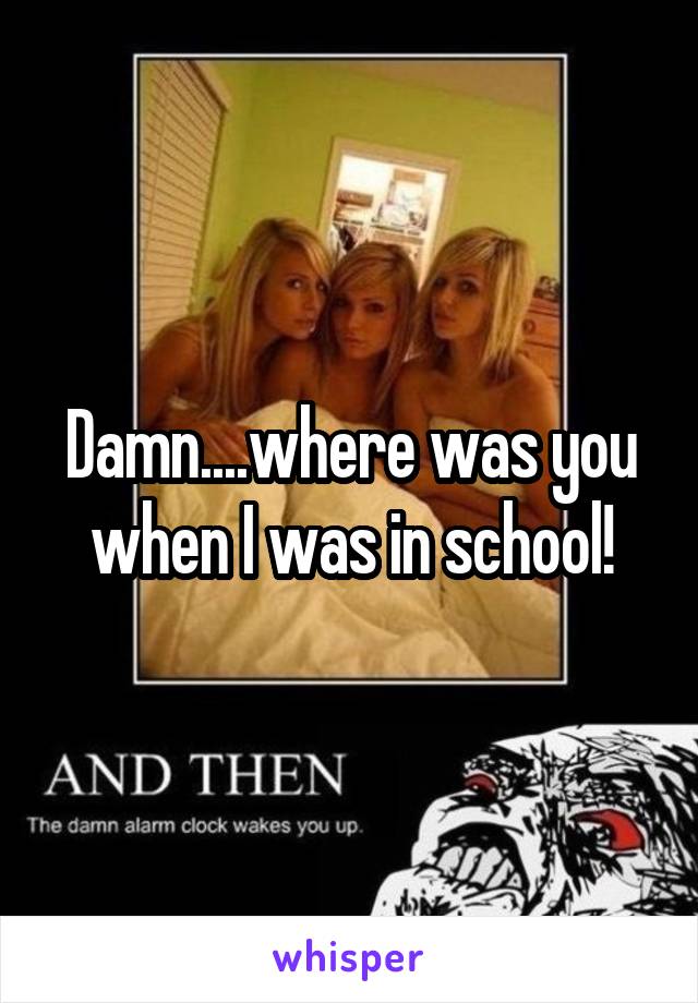 Damn....where was you when I was in school!