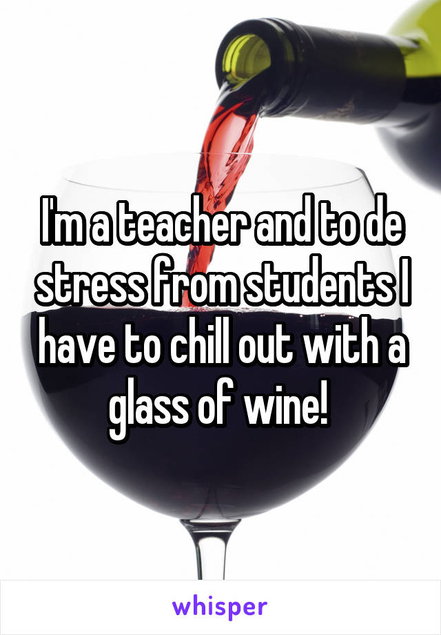I'm a teacher and to de stress from students I have to chill out with a glass of wine! 