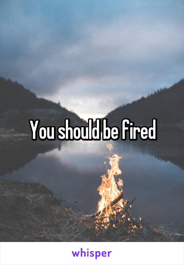 You should be fired