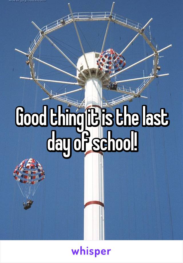 Good thing it is the last day of school!