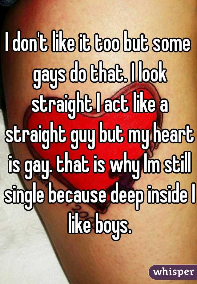 I don't like it too but some gays do that. I look straight I act like a straight guy but my heart is gay. that is why Im still single because deep inside I like boys.