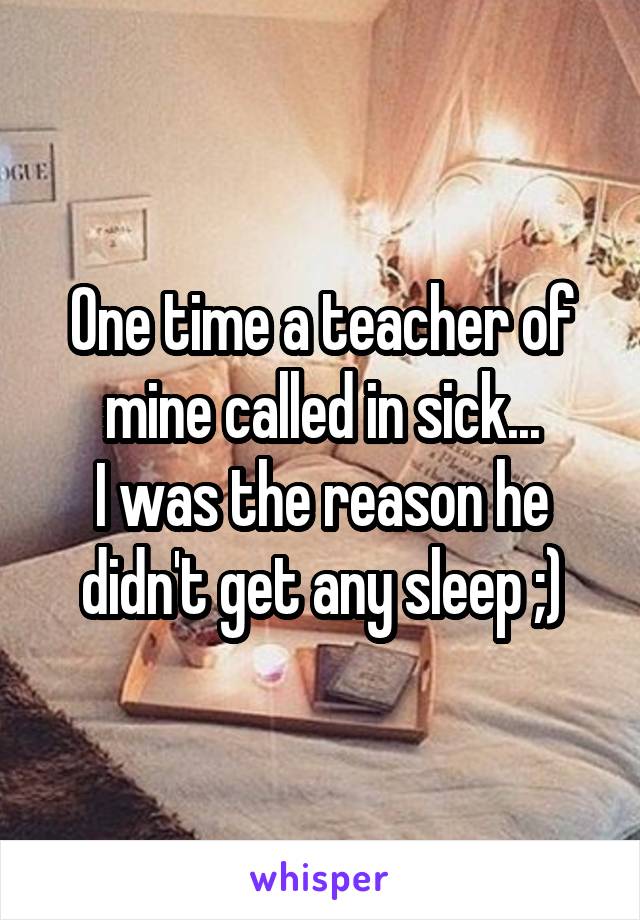 One time a teacher of mine called in sick...
I was the reason he didn't get any sleep ;)