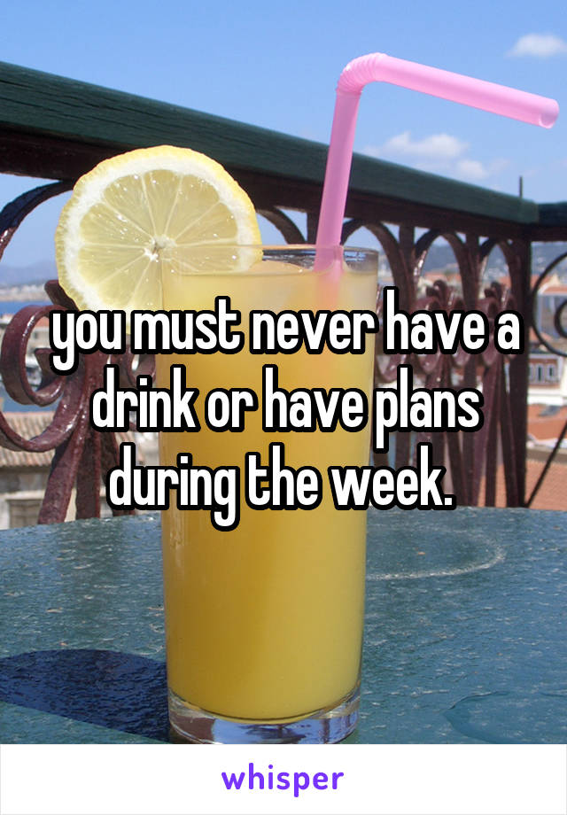 you must never have a drink or have plans during the week. 