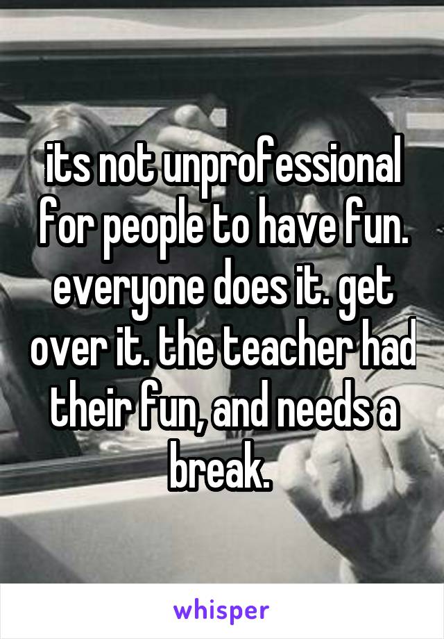 its not unprofessional for people to have fun. everyone does it. get over it. the teacher had their fun, and needs a break. 