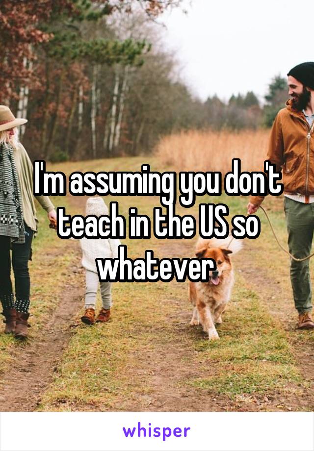 I'm assuming you don't teach in the US so whatever 
