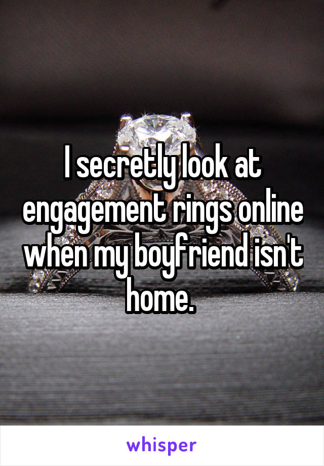 I secretly look at engagement rings online when my boyfriend isn't home. 