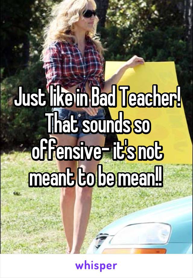 Just like in Bad Teacher! That sounds so offensive- it's not meant to be mean!! 
