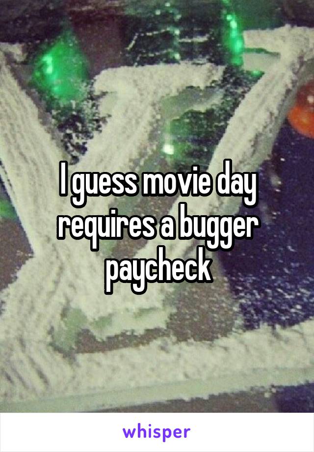 I guess movie day requires a bugger paycheck
