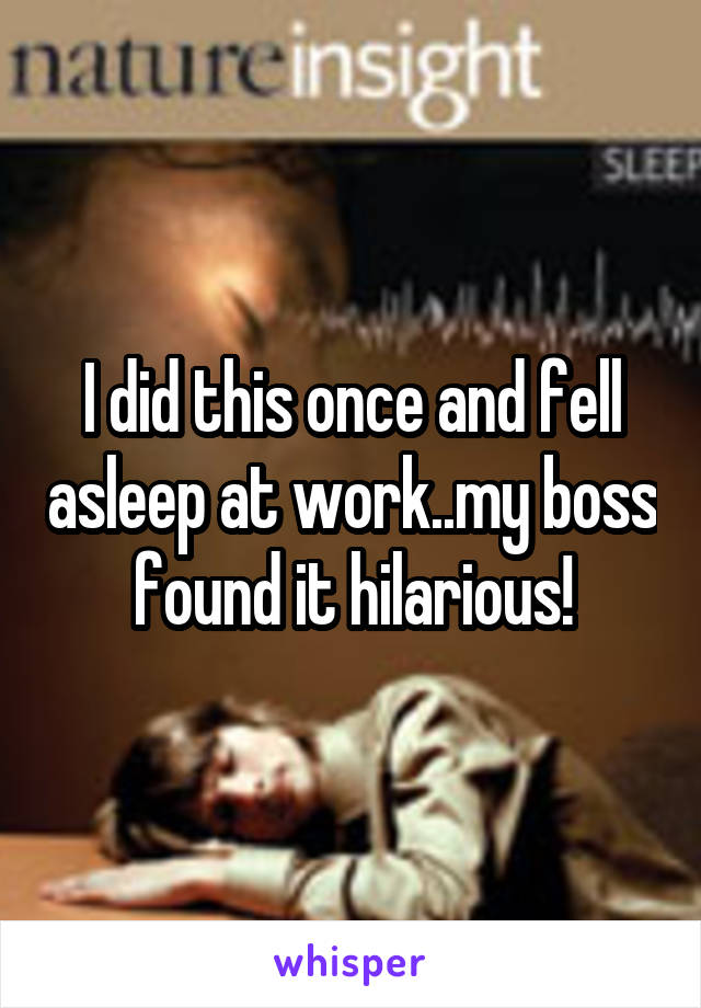 I did this once and fell asleep at work..my boss found it hilarious!