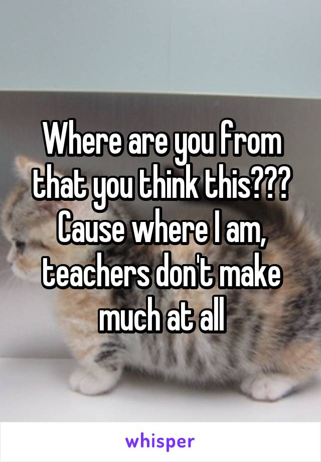 Where are you from that you think this??? Cause where I am, teachers don't make much at all