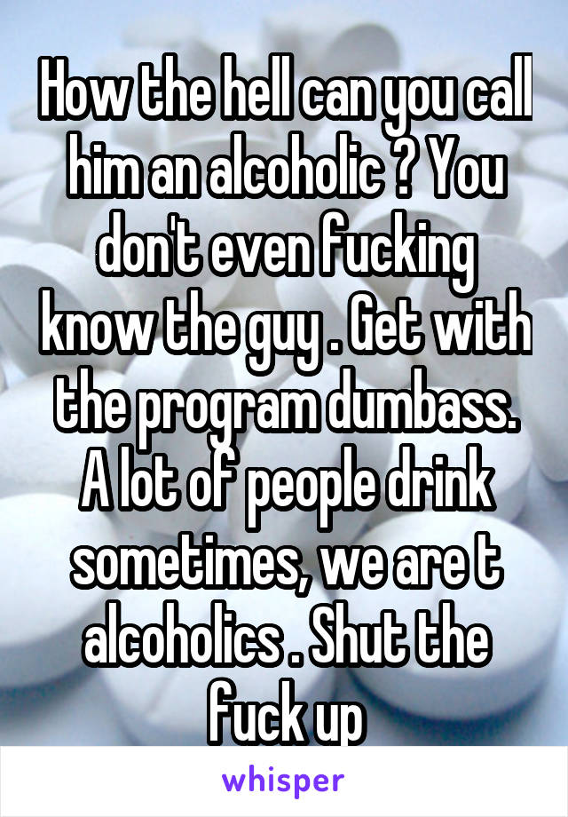 How the hell can you call him an alcoholic ? You don't even fucking know the guy . Get with the program dumbass. A lot of people drink sometimes, we are t alcoholics . Shut the fuck up