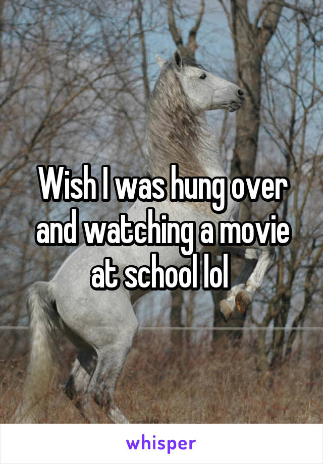 Wish I was hung over and watching a movie at school lol 
