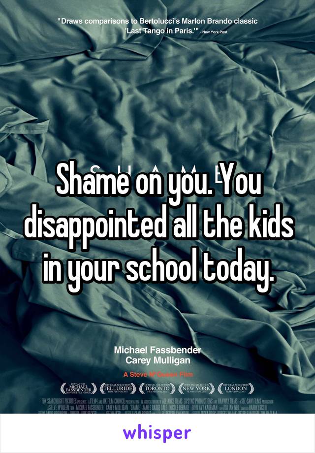 Shame on you. You disappointed all the kids in your school today.