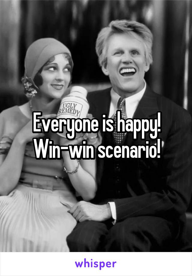 Everyone is happy! Win-win scenario!
