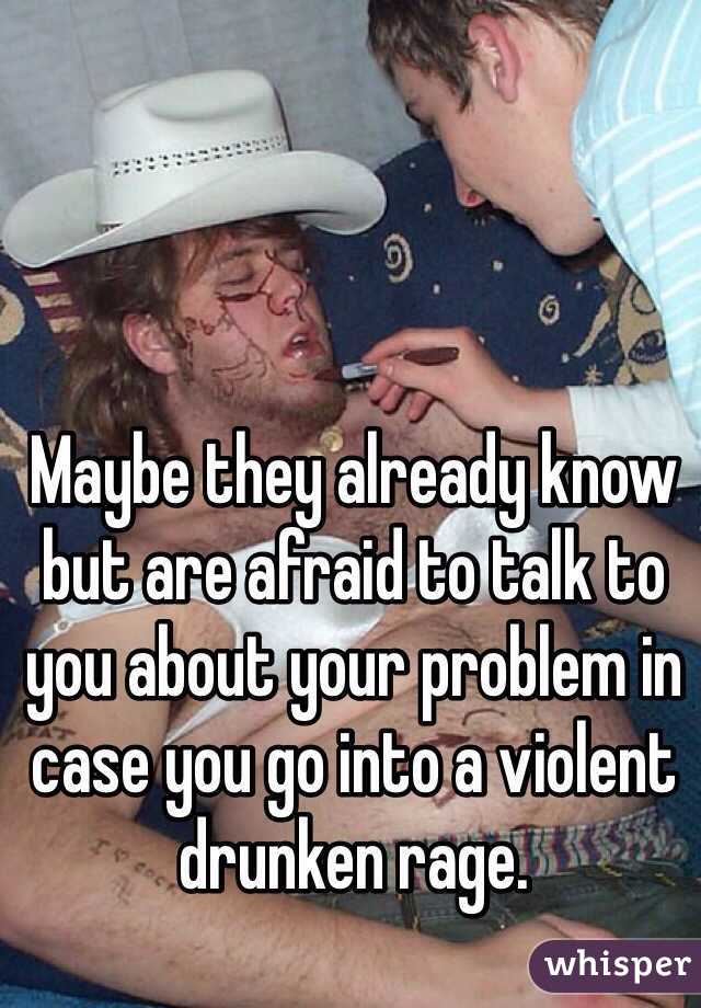 Maybe they already know but are afraid to talk to you about your problem in case you go into a violent drunken rage. 