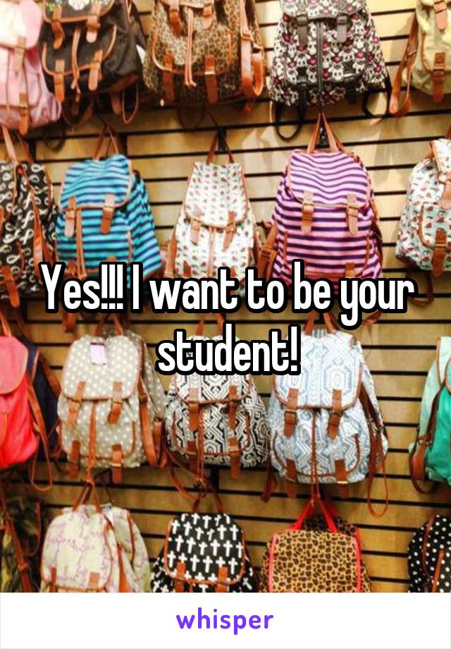 Yes!!! I want to be your student!