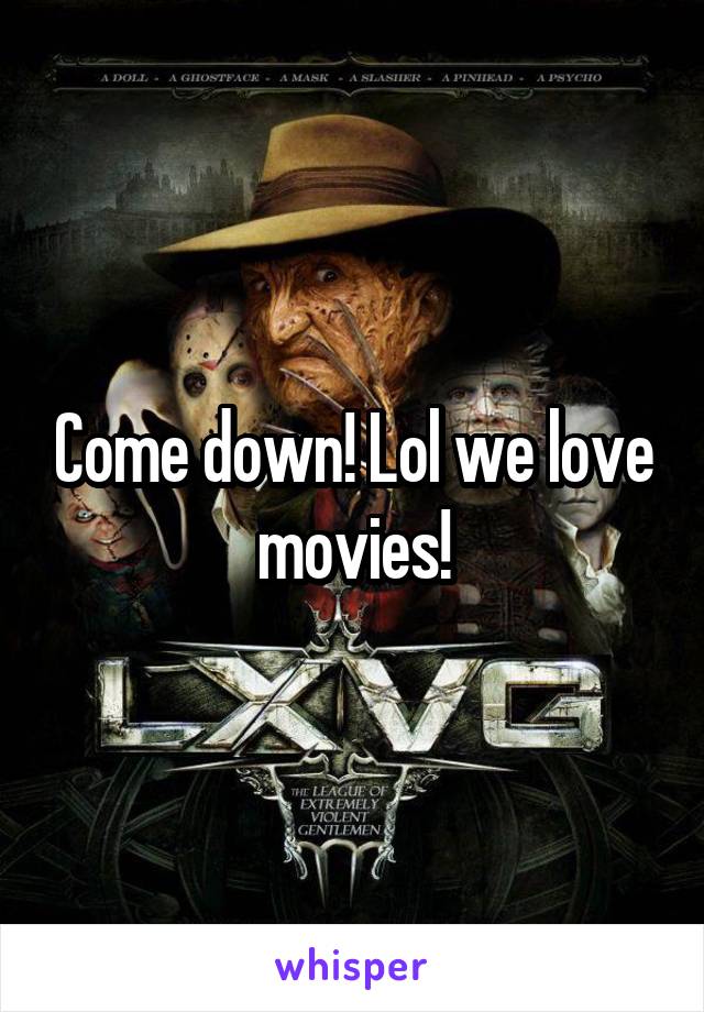 Come down! Lol we love movies!