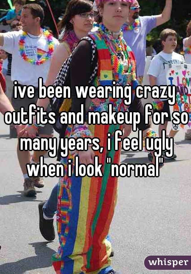 ive been wearing crazy outfits and makeup for so many years, i feel ugly when i look "normal" 