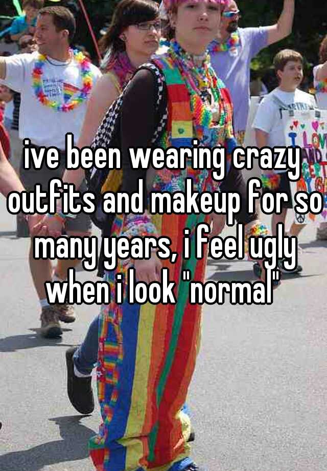 ive been wearing crazy outfits and makeup for so many years, i feel ugly when i look "normal" 