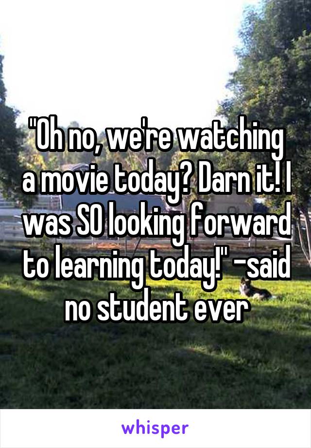 "Oh no, we're watching a movie today? Darn it! I was SO looking forward to learning today!" -said no student ever