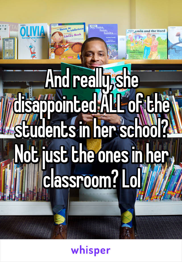 And really, she disappointed ALL of the students in her school? Not just the ones in her classroom? Lol
