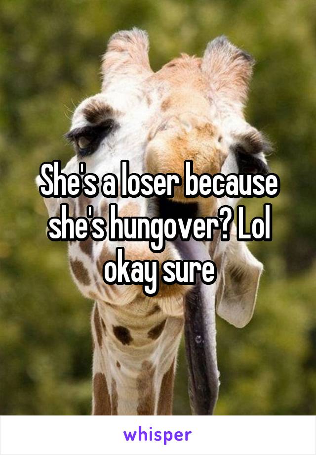 She's a loser because she's hungover? Lol okay sure