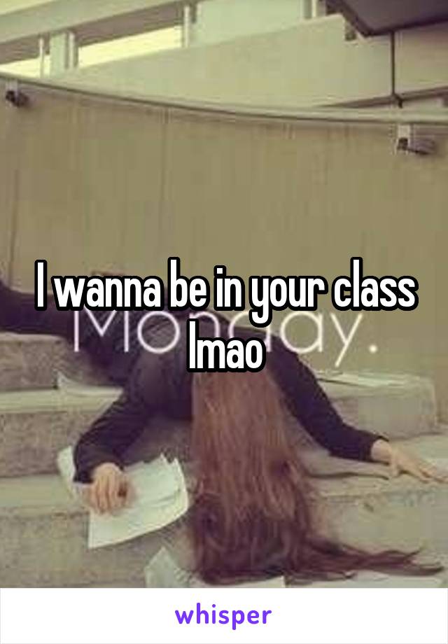 I wanna be in your class lmao