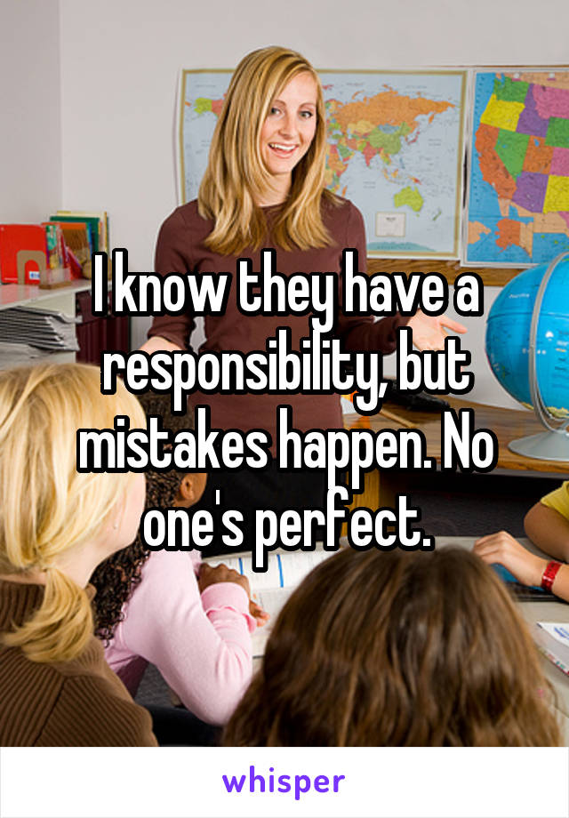 I know they have a responsibility, but mistakes happen. No one's perfect.