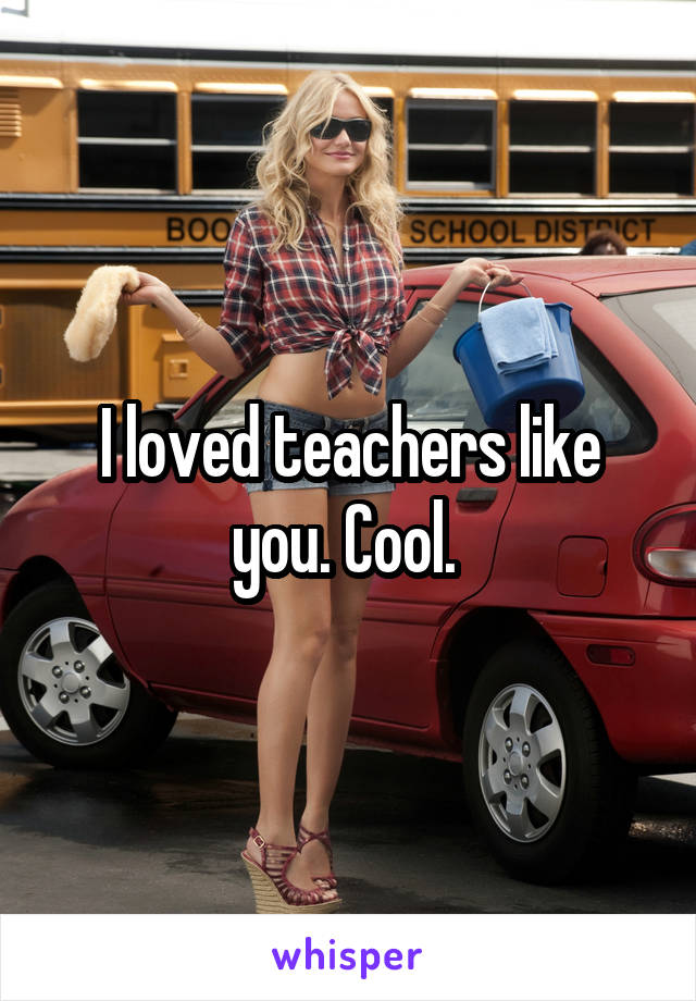 I loved teachers like you. Cool. 