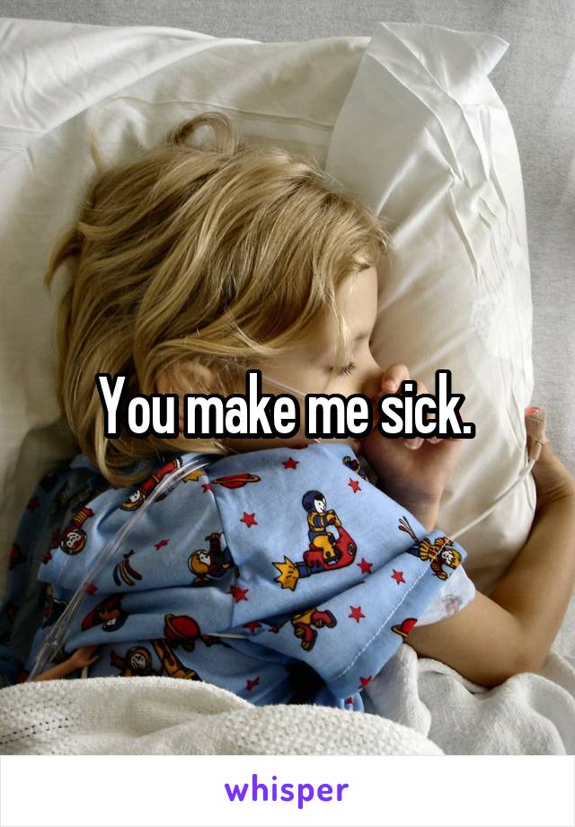 You make me sick. 