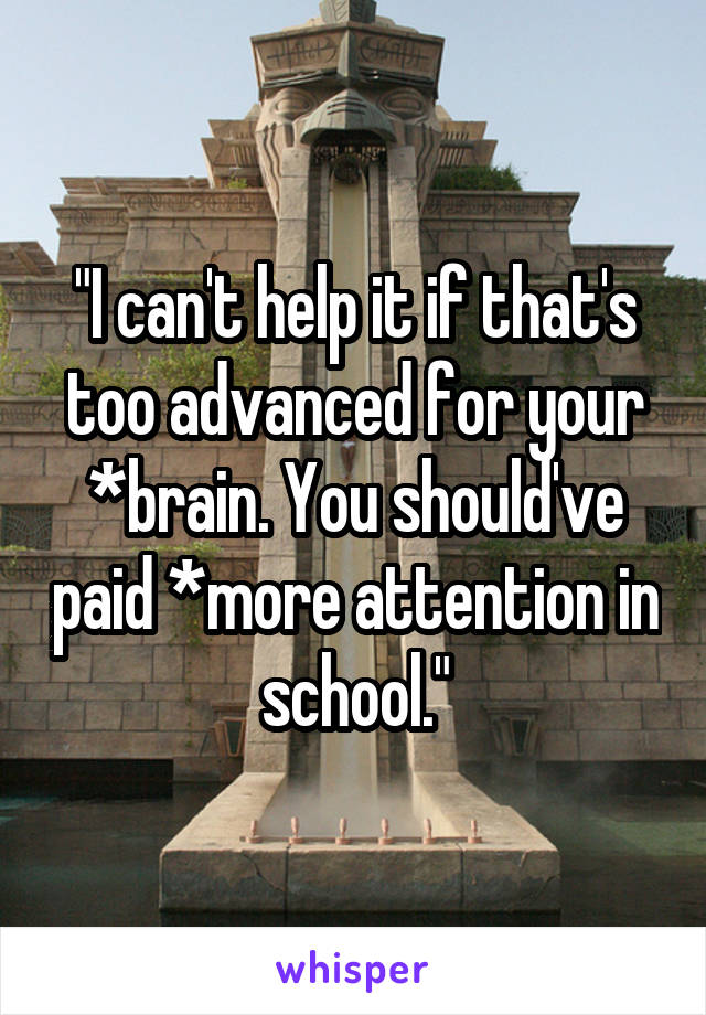 "I can't help it if that's too advanced for your *brain. You should've paid *more attention in school."