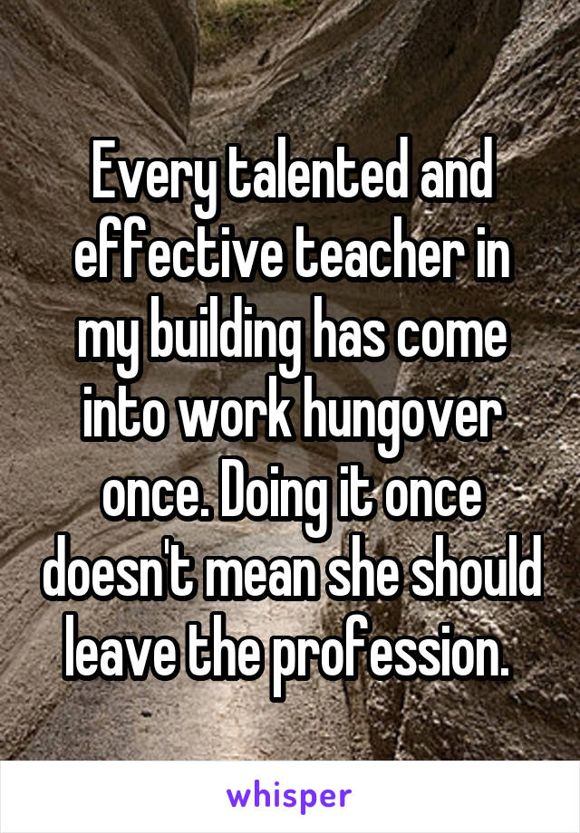 Every talented and effective teacher in my building has come into work hungover once. Doing it once doesn't mean she should leave the profession. 