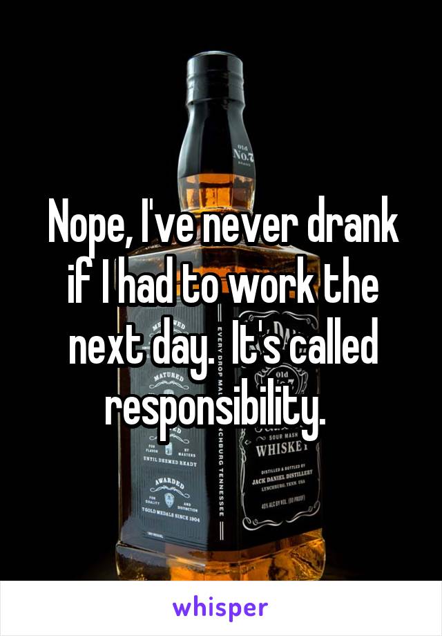 Nope, I've never drank if I had to work the next day.  It's called responsibility.  