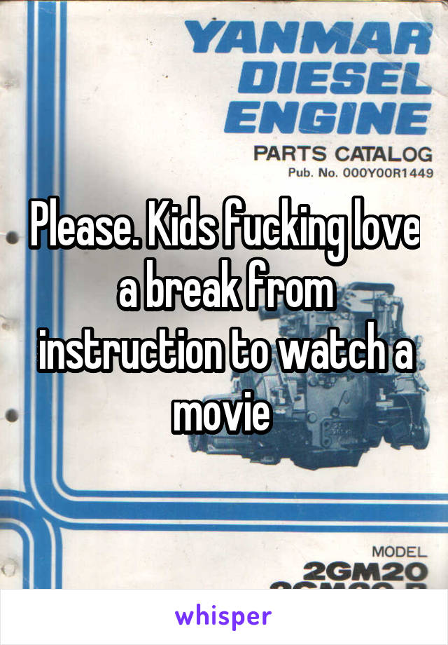 Please. Kids fucking love a break from instruction to watch a movie 