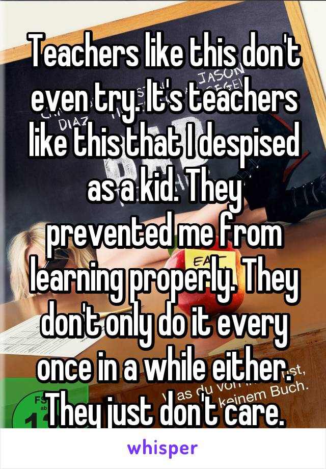 Teachers like this don't even try. It's teachers like this that I despised as a kid. They prevented me from learning properly. They don't only do it every once in a while either. They just don't care.