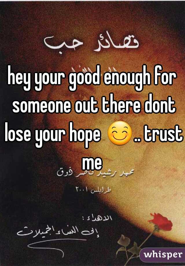 hey your good enough for someone out there dont lose your hope 😊.. trust me 