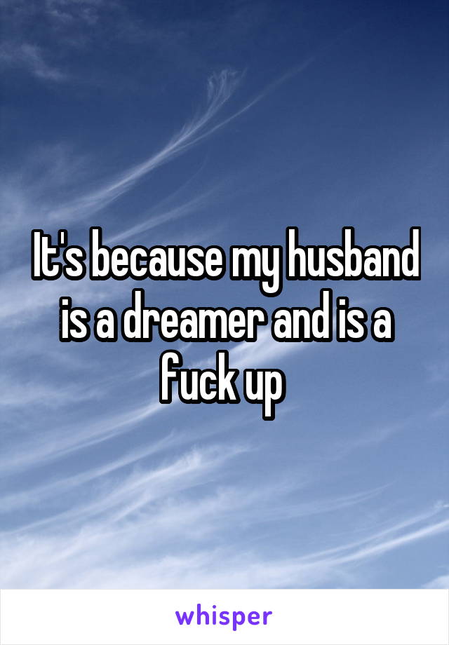 It's because my husband is a dreamer and is a fuck up 
