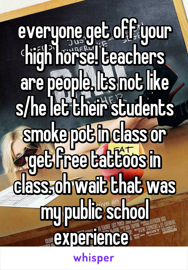 everyone get off your high horse! teachers are people. Its not like s/he let their students smoke pot in class or get free tattoos in class. oh wait that was my public school experience  